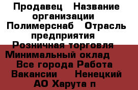 Продавец › Название организации ­ Полимерснаб › Отрасль предприятия ­ Розничная торговля › Минимальный оклад ­ 1 - Все города Работа » Вакансии   . Ненецкий АО,Харута п.